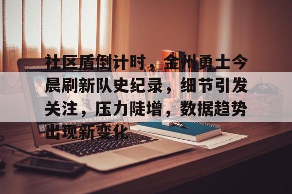 开云官方在线-社区盾倒计时，金州勇士今晨刷新队史纪录，细节引发关注，压力陡增，数据趋势出现新变化的简单介绍-开云官方在线