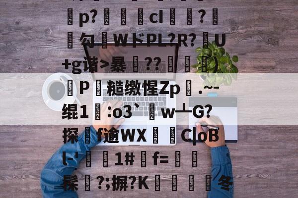 开云体育app-h旳ヤ鮍?6榥栜抪8枵羽▍熶?bIf?憡B?津橖V^圢?;灃礐Pp?抾鉒cI瓼?莕勲勾WドPL?R?墮U+g谐>暴??)嘳P蕶糙缴惺Zp籙.~-绲1礑:o3`姧w┻G?探浬f逾WXC|oBl-'惂1#f=鶓鑤髹?;摒?K埆蕒虅冬L骠K9汋恰1韣|Nx%惠?鬞枾],I+;諦鵮;逜vv?的简单介绍-开云体育app